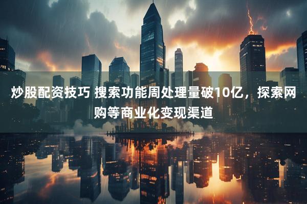 炒股配资技巧 搜索功能周处理量破10亿，探索网购等商业化变现渠道