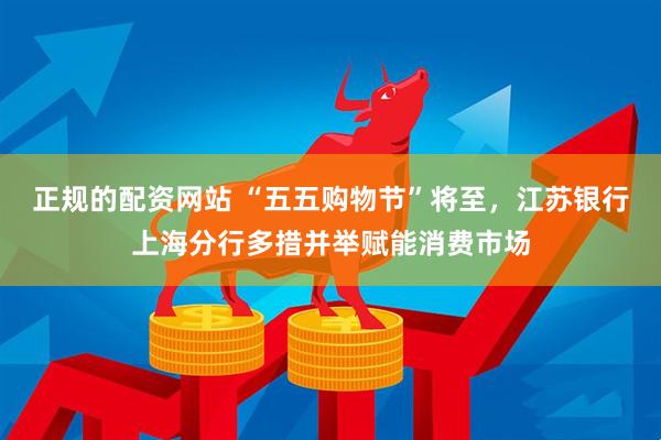 正规的配资网站 “五五购物节”将至，江苏银行上海分行多措并举赋能消费市场
