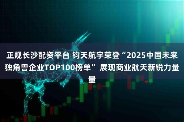 正规长沙配资平台 钧天航宇荣登“2025中国未来独角兽企业TOP100榜单” 展现商业航天新锐力量