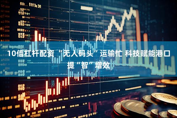 10倍杠杆配资 “无人码头”运输忙 科技赋能港口提“智”增效