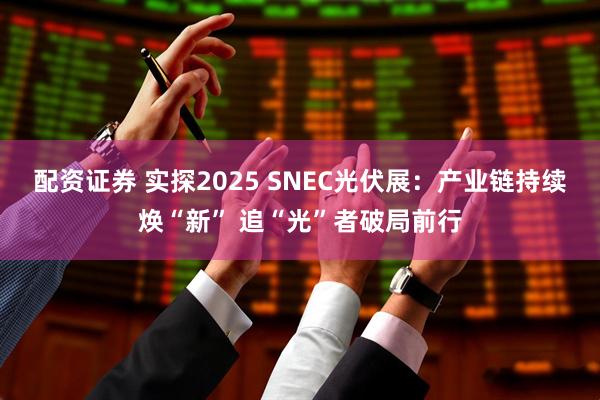 配资证券 实探2025 SNEC光伏展：产业链持续焕“新” 追“光”者破局前行