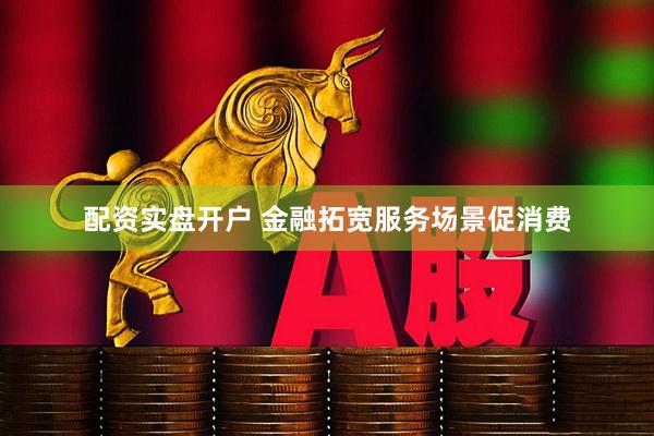 配资实盘开户 金融拓宽服务场景促消费