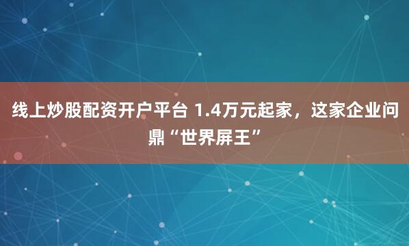 线上炒股配资开户平台 1.4万元起家，这家企业问鼎“世界屏王”