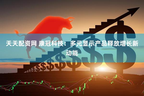 天天配资网 康冠科技：多元显示产品释放增长新动能