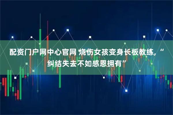 配资门户网中心官网 烧伤女孩变身长板教练, “纠结失去不如感恩拥有”