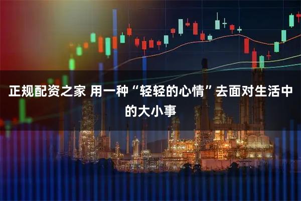 正规配资之家 用一种“轻轻的心情”去面对生活中的大小事