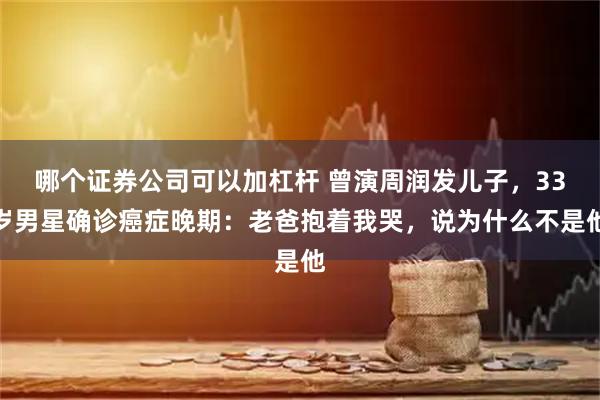 哪个证券公司可以加杠杆 曾演周润发儿子，33岁男星确诊癌症晚期：老爸抱着我哭，说为什么不是他