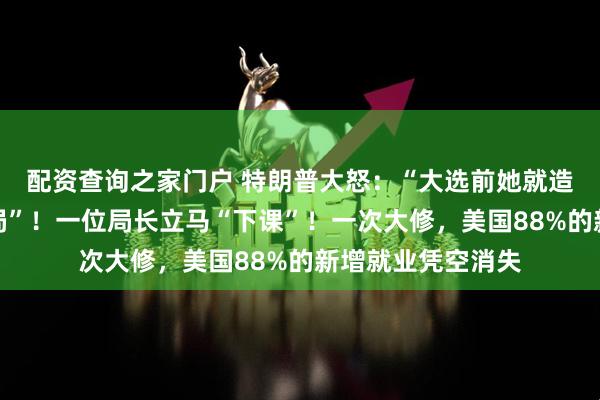 配资查询之家门户 特朗普大怒：“大选前她就造假，这是一场骗局”！一位局长立马“下课”！一次大修，美国88%的新增就业凭空消失