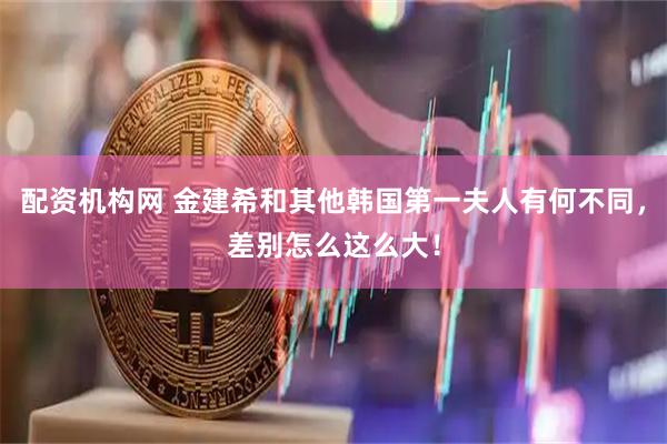 配资机构网 金建希和其他韩国第一夫人有何不同，差别怎么这么大！