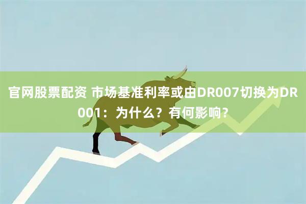 官网股票配资 市场基准利率或由DR007切换为DR001：为什么？有何影响？