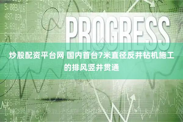 炒股配资平台网 国内首台7米直径反井钻机施工的排风竖井贯通