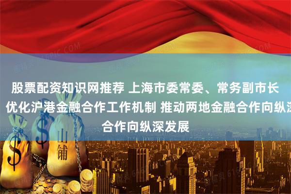 股票配资知识网推荐 上海市委常委、常务副市长吴伟：优化沪港金融合作工作机制 推动两地金融合作向纵深发展