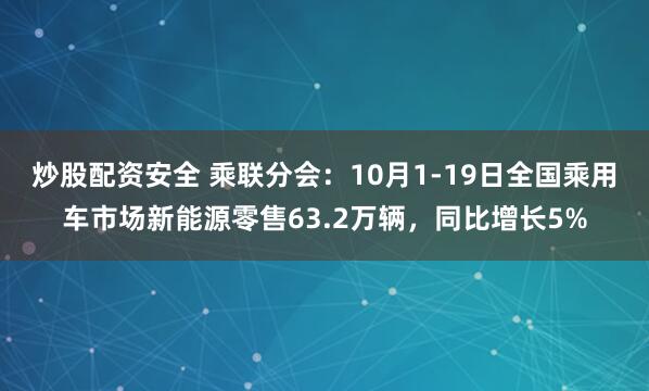 炒股配资安全 乘联分会：10月1-19日全国乘用车市场新能源零售63.2万辆，同比增长5%