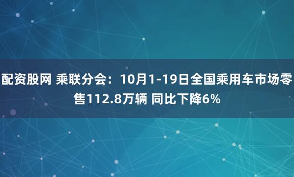 配资股网 乘联分会：10月1-19日全国乘用车市场零售112.8万辆 同比下降6%