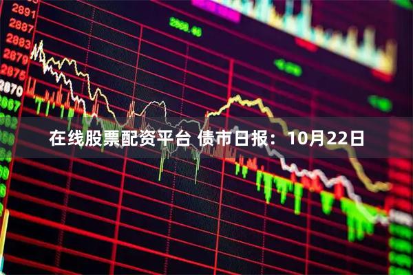 在线股票配资平台 债市日报：10月22日