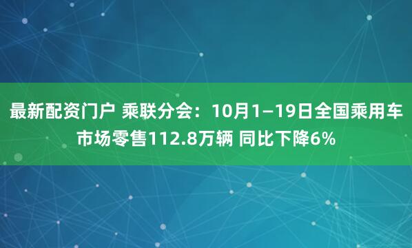 最新配资门户 乘联分会：10月1—19日全国乘用车市场零售112.8万辆 同比下降6%