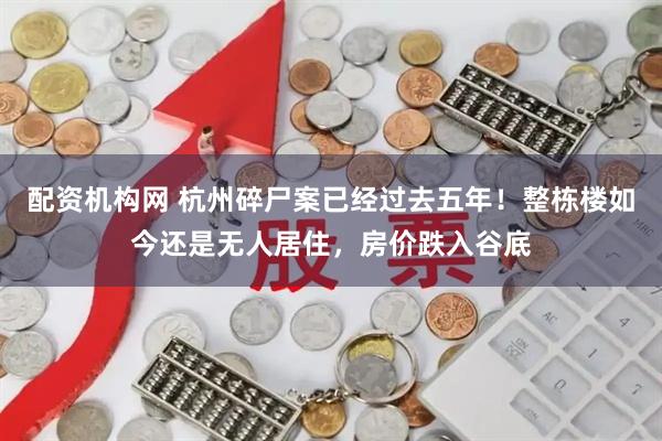 配资机构网 杭州碎尸案已经过去五年！整栋楼如今还是无人居住，房价跌入谷底