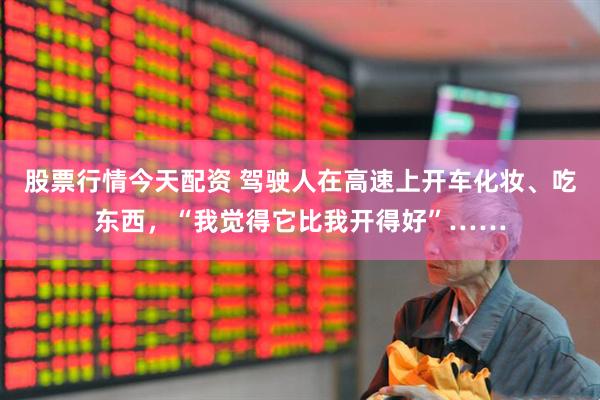 股票行情今天配资 驾驶人在高速上开车化妆、吃东西，“我觉得它比我开得好”……