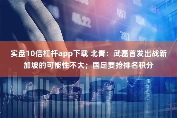 实盘10倍杠杆app下载 北青：武磊首发出战新加坡的可能性不大；国足要抢排名积分
