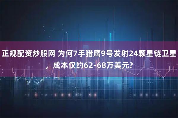 正规配资炒股网 为何7手猎鹰9号发射24颗星链卫星，成本仅约62-68万美元?