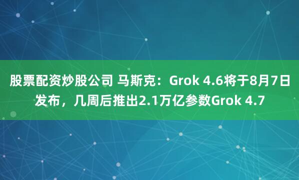 股票配资炒股公司 马斯克：Grok 4.6将于8月7日发布，几周后推出2.1万亿参数Grok 4.7