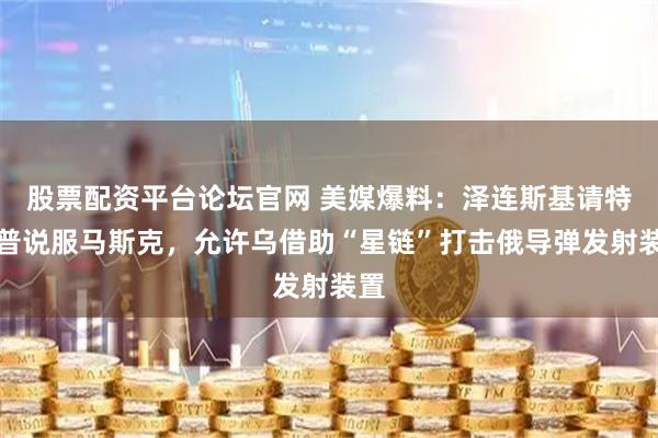股票配资平台论坛官网 美媒爆料：泽连斯基请特朗普说服马斯克，允许乌借助“星链”打击俄导弹发射装置