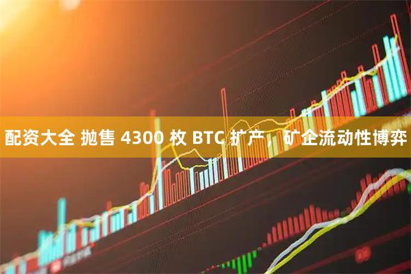 配资大全 抛售 4300 枚 BTC 扩产，矿企流动性博弈