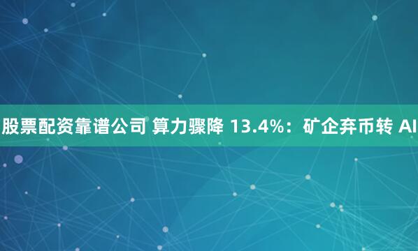 股票配资靠谱公司 算力骤降 13.4%：矿企弃币转 AI