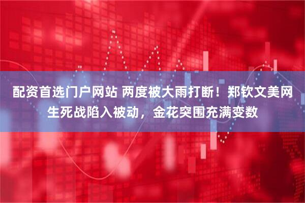 配资首选门户网站 两度被大雨打断！郑钦文美网生死战陷入被动，金花突围充满变数