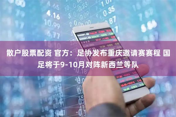 散户股票配资 官方：足协发布重庆邀请赛赛程 国足将于9-10月对阵新西兰等队