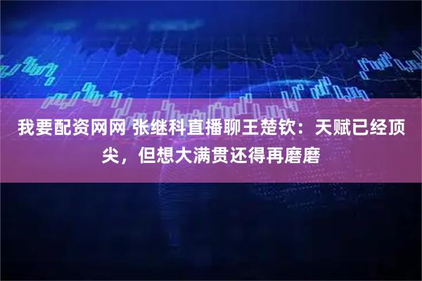 我要配资网网 张继科直播聊王楚钦：天赋已经顶尖，但想大满贯还得再磨磨