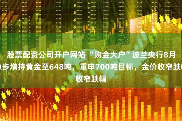 股票配资公司开户网站 “购金大户”波兰央行8月稳步增持黄金至648吨，重申700吨目标，金价收窄跌幅