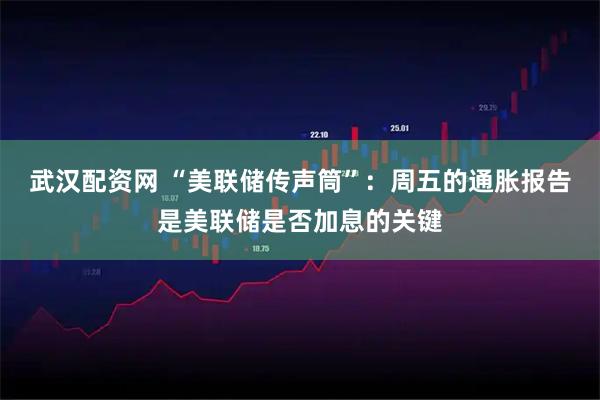 武汉配资网 “美联储传声筒”：周五的通胀报告是美联储是否加息的关键